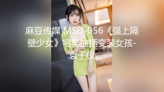 麻豆传媒 MSD-056《强上隔壁少女》宅男抽插变装女孩-袁子仪