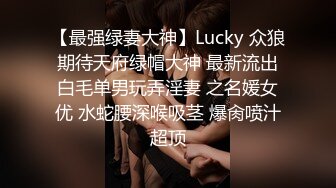 【最强绿妻大神】Lucky 众狼期待天府绿帽大神 最新流出白毛单男玩弄淫妻 之名媛女优 水蛇腰深喉吸茎 爆肏喷汁超顶