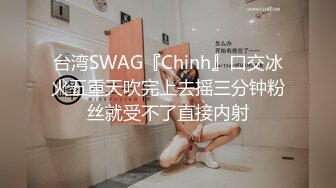 台湾SWAG『Chinh』口交冰火五重天吹完上去摇三分钟粉丝就受不了直接内射