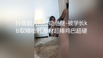 抖音超火网红奶继继-被学长kb取精喷射,身材超棒鸡巴超硬