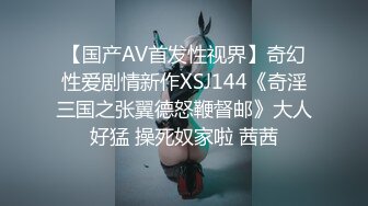 【国产AV首发性视界】奇幻性爱剧情新作XSJ144《奇淫三国之张翼德怒鞭督邮》大人好猛 操死奴家啦 茜茜