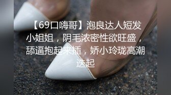 【69口嗨哥】泡良达人短发小姐姐，阴毛浓密性欲旺盛，舔逼抱起来插，娇小玲珑高潮迭起