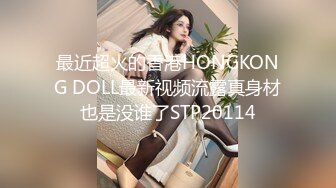 最近超火的香港HONGKONG DOLL最新视频流露真身材也是没谁了STP20114